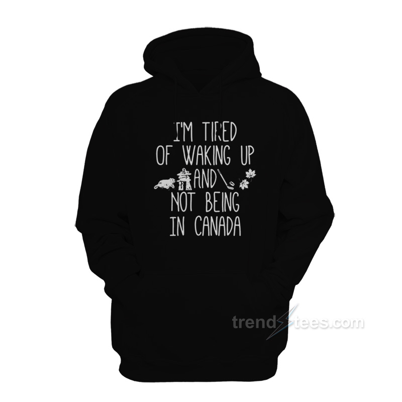 I'm Tired Of Waking Up And Not Being In Canada Hoodie