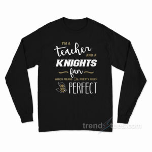 I'm A Teacher And A Knights Fan Which Means I'm Pretty Much Perfect Long Sleeve Shirt