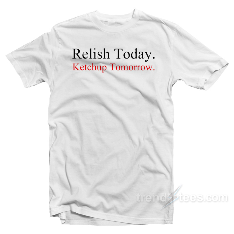 Relish Today Ketchup Tomorrow T-Shirt