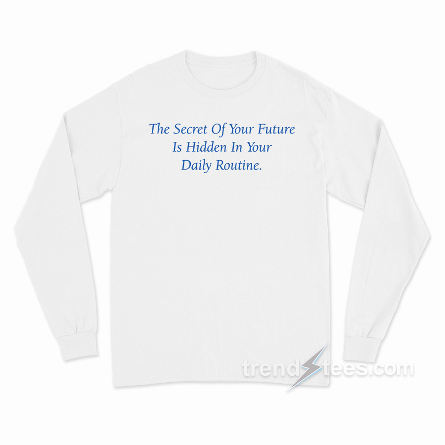The Secret Of Your Future Is Your Daily Routine Long Sleeve Shirt