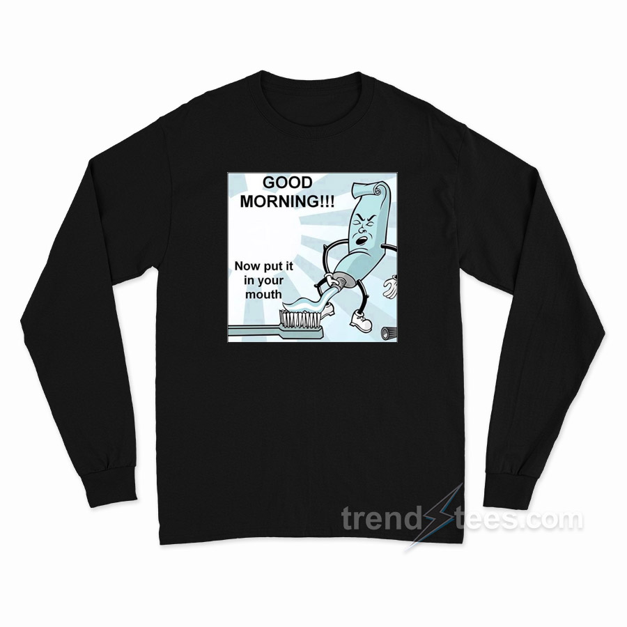 Toothpaste Good Mornong Now Put In Your Mouth Long Sleeve Shirt