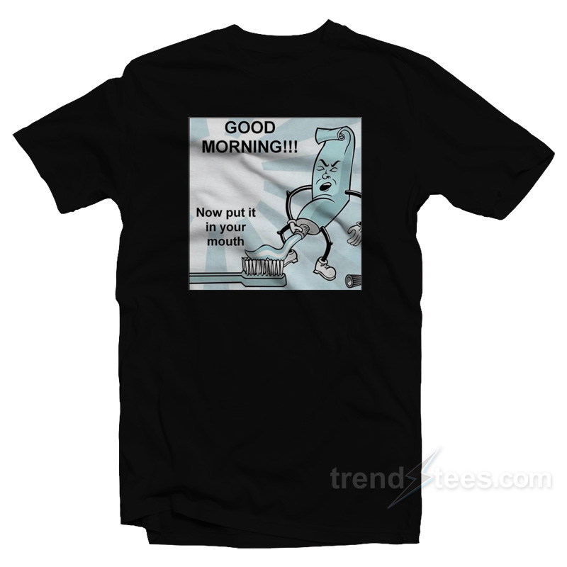 Toothpaste Good Morning Now Put In Your Mouth T-Shirt