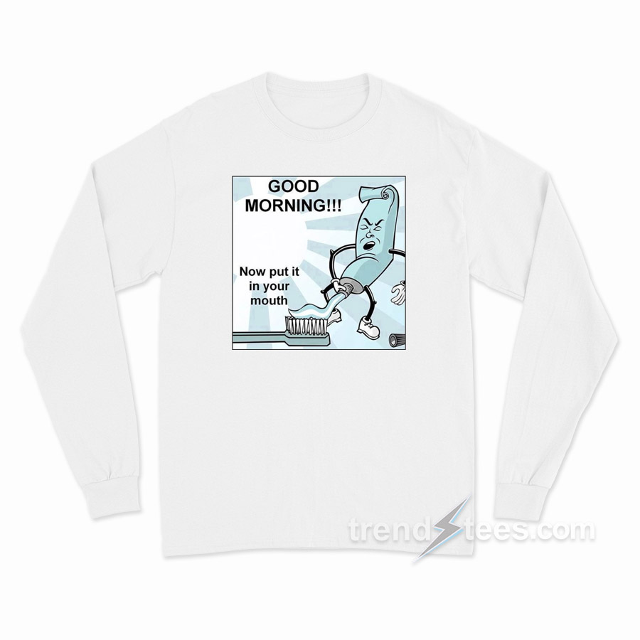 Toothpaste Good Mornong Now Put In Your Mouth Long Sleeve Shirt