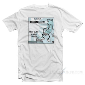 Toothpaste Good Morning Now Put In Your Mouth T-Shirt