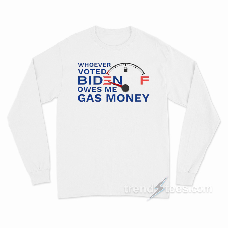 Whoever Voted Biden Owes Me Gas Money Long Sleeve Shirt
