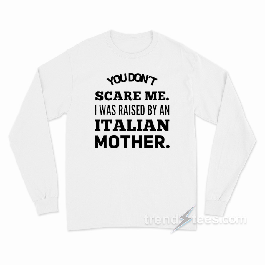 You Don't Scare Me I Was Raised By An Italian Mother Long Sleeve Shirt