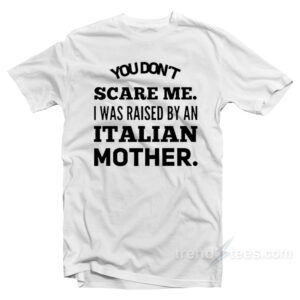 You Don't Scare Me I Was Raised By An Italian Mother T-Shirt