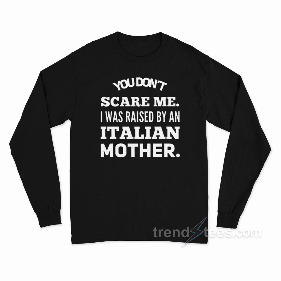 You Don't Scare Me I Was Raised By An Italian Mother Long Sleeve Shirt