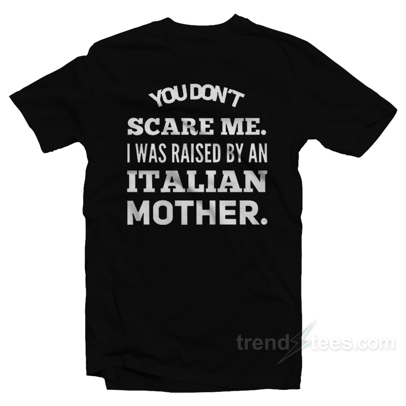 You Don't Scare Me I Was Raised By An Italian Mother T-Shirt