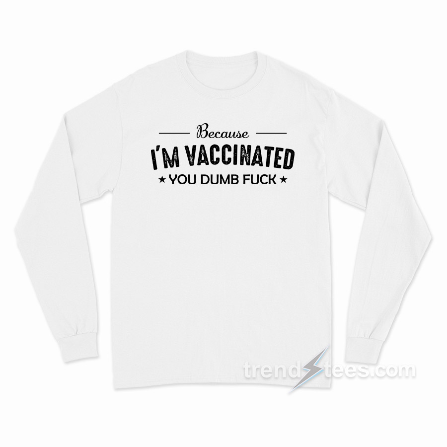 Because I'm Vaccinated You Dumb Fuck Long Sleeve Shirt