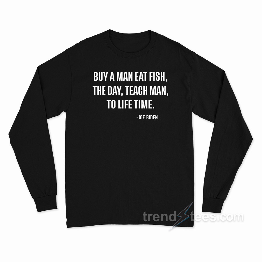 Buy A Man Eat Fish The Day Teach Man To Life Time Long Sleeve Shirt