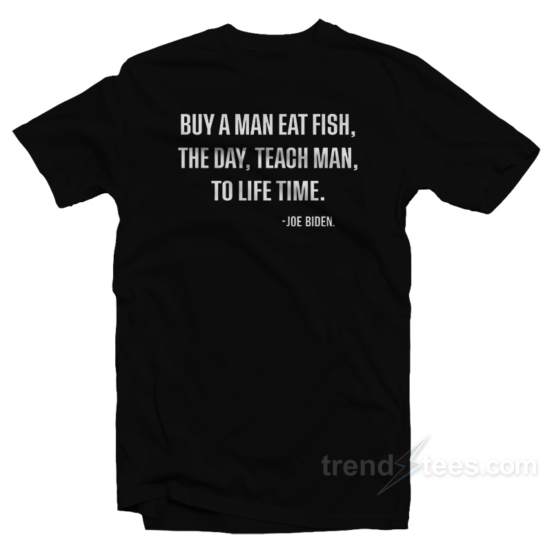 Buy A Man Eat Fish The Day Teach Man To Life Time T-Shirt