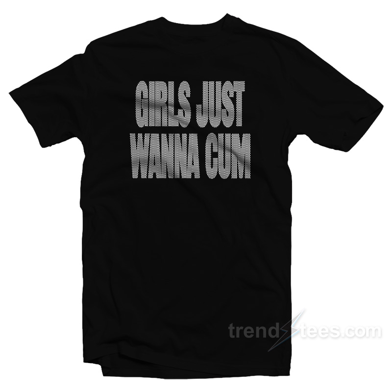 Girls Just Wanna Cum T-Shirt