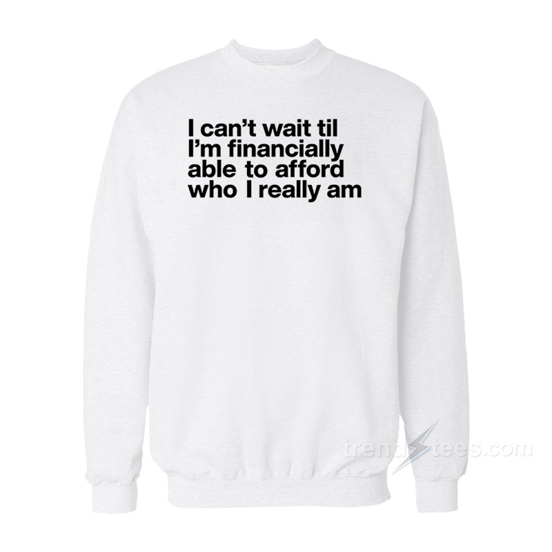 I Can't Wait Til I'm Financially Able To Afford Who I Really Am Sweatshirt