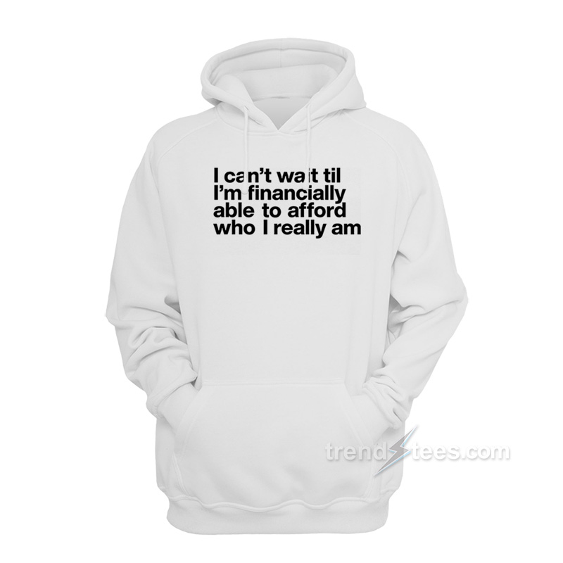 I Can't Wait Til I'm Financially Able To Afford Who I Really Am Hoodie