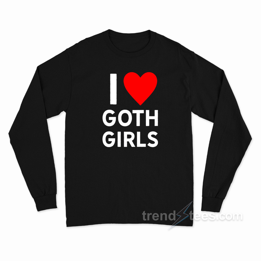 I Love Goth Girls Long Sleeve Shirt