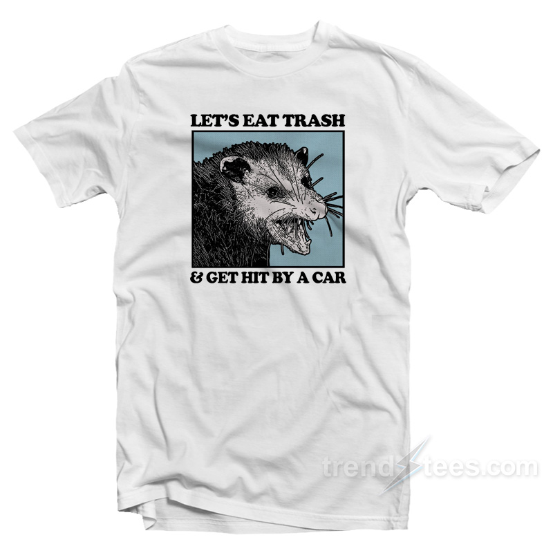 Let's Eat Trash And Get Hit By A Car T-Shirt