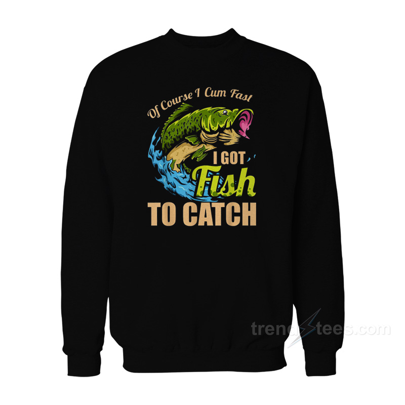 Of Course I Cum Fast I Got Fish To Catch Sweatshirt
