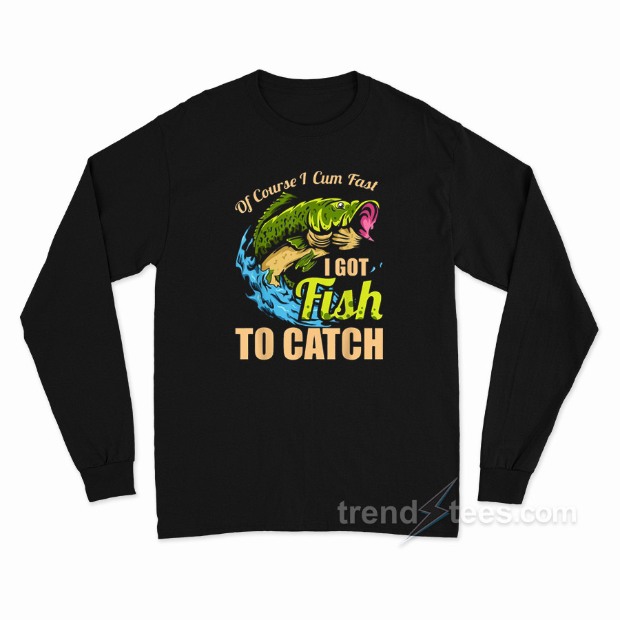Of Course I Cum Fast I Got Fish To Catch Long Sleeve Shirt