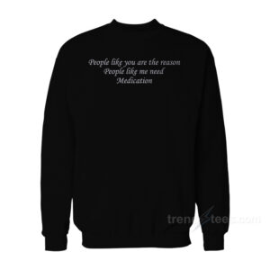 People Like You Are The Reason People Like Me Need Medication Sweatshirt