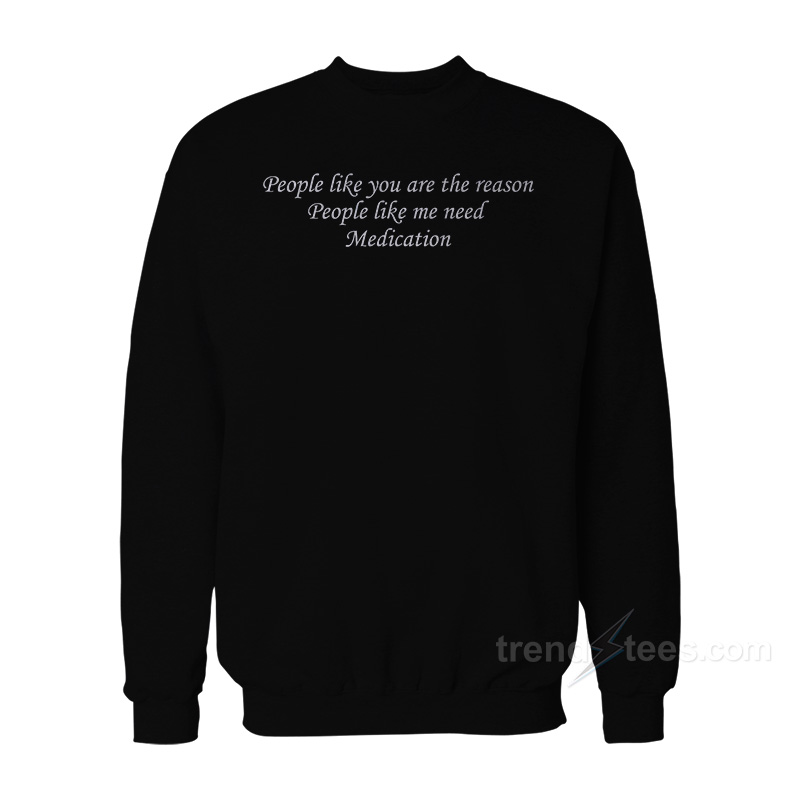 People Like You Are The Reason People Like Me Need Medication Sweatshirt