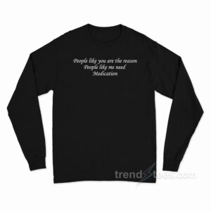 People Like You Are The Reason People Like Me Need Medication Long Sleeve Shirt