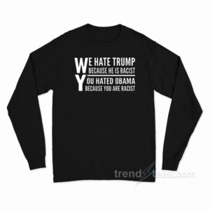 We Hate Trump Because He Is Racist You Hate Obama Because You Are Racist Long Sleeve Shirt