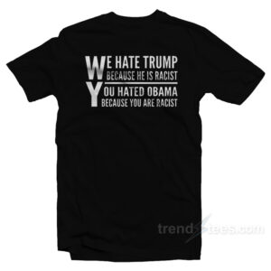 We Hate Trump Because He Is Racist You Hate Obama Because You Are Racist T-Shirt