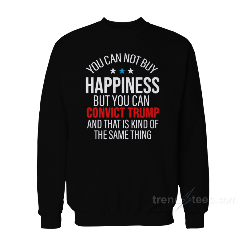 You Can Not Buy Happiness But You Can Convict Trump Sweatshirt