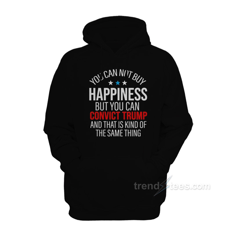 You Can Not Buy Happiness But You Can Convict Trump Hoodie