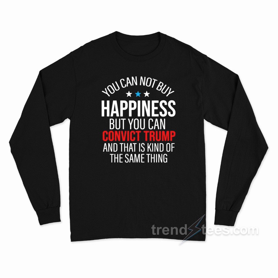 You Can Not Buy Happiness But You Can Convict Trump Long Sleeve Shirt