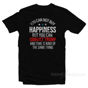 You Can Not Buy Happiness But You Can Convict Trump T-Shirt