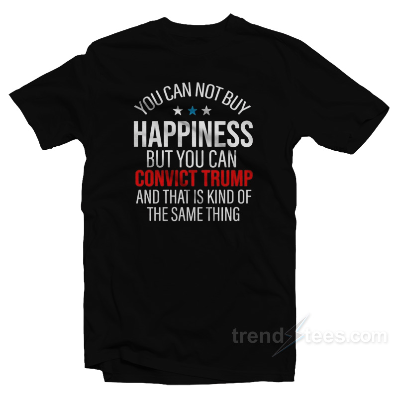 You Can Not Buy Happiness But You Can Convict Trump T-Shirt
