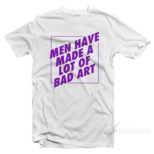Man Have Made A Lot Of Bad Art T-Shirt