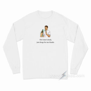 Oh I Don't Drink Just Drugs For Me Thanks Long Sleeve Shirt