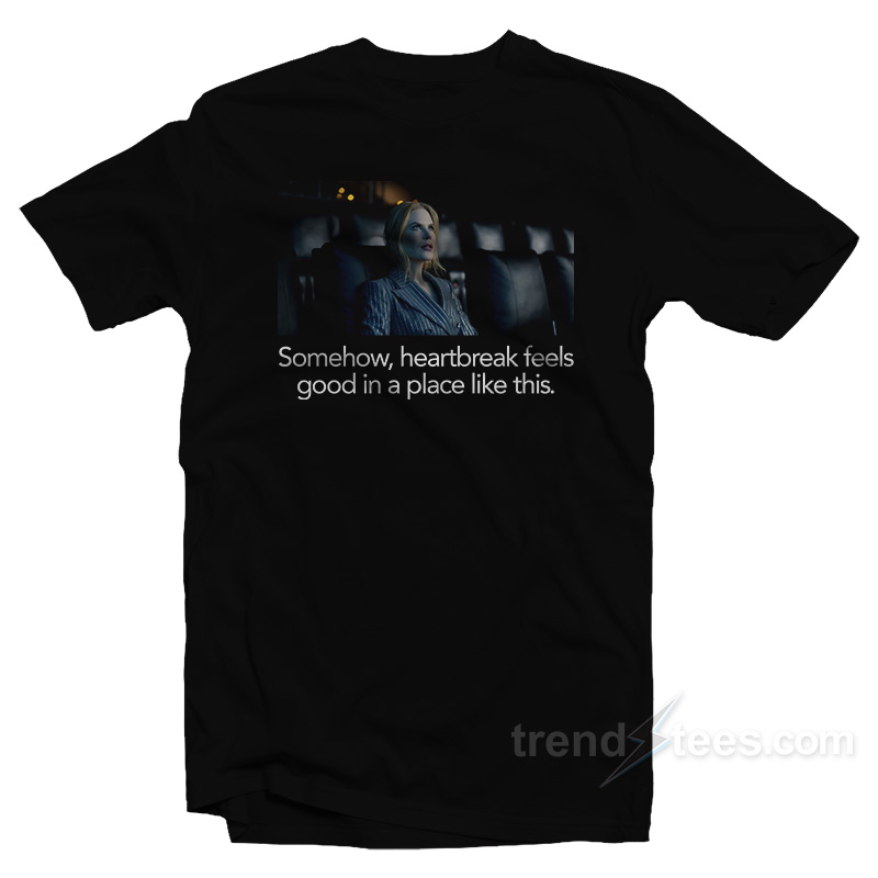 Nicole Kidman Somehow Heartbreak Feels Good In A Place Like This T-Shirt