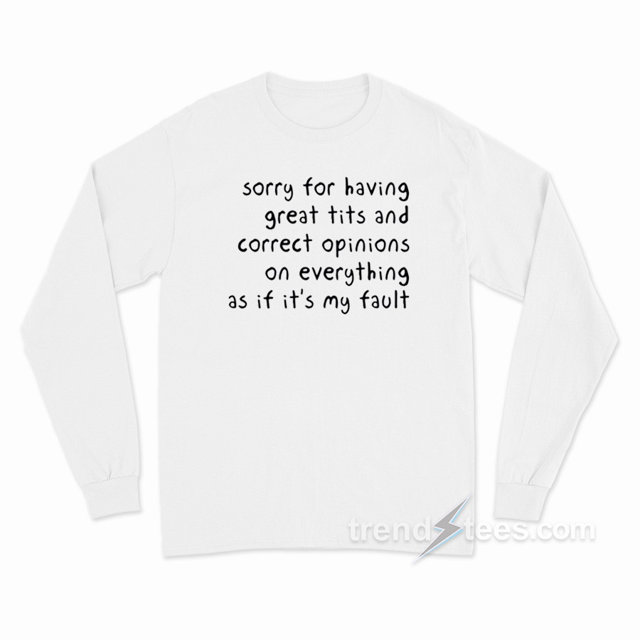 Sorry Having Great Tits And Correct Opinions On Everything As If It's My Fault Long Sleeve Shirt