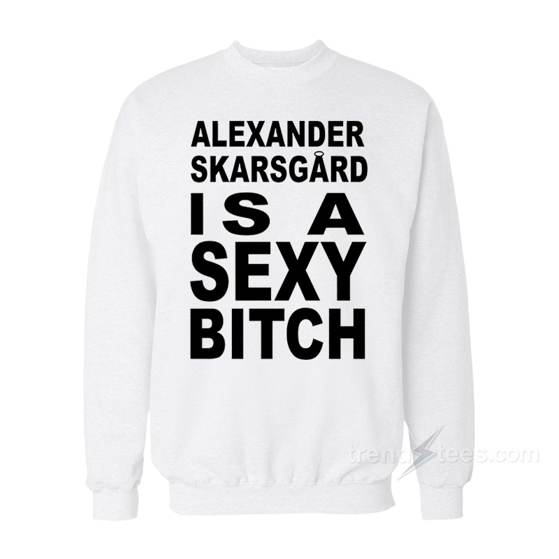 Alexander Skarsgard Is A Sexy Bitch Sweatshirt