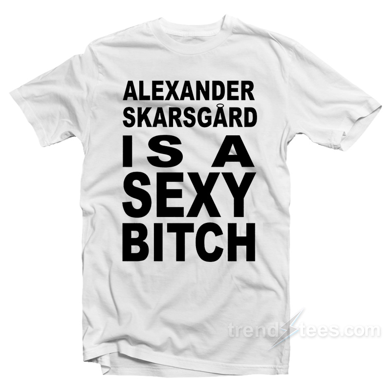 Alexander Skarsgard Is A Sexy Bitch T-Shirt