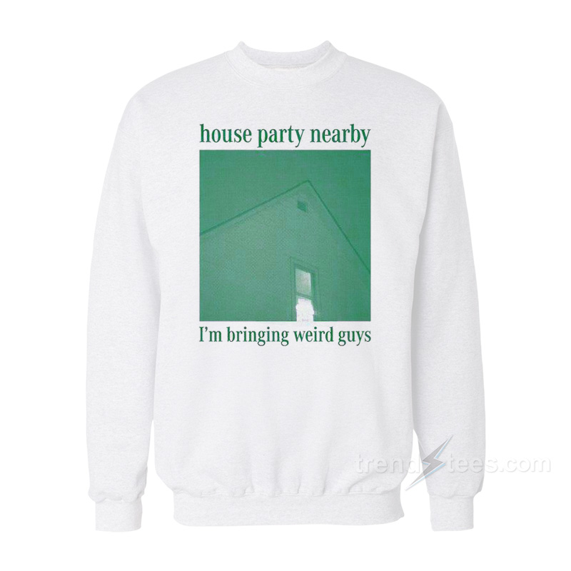 House Party Nearby I'm Bringing Weird Guys Sweatshirt