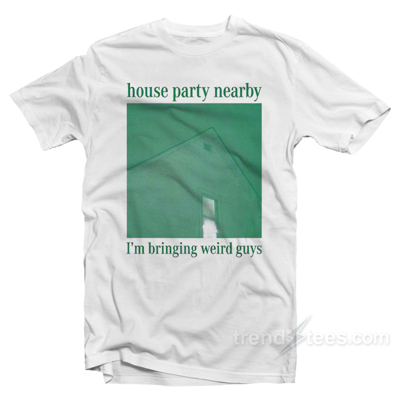 House Party Nearby I'm Bringing Weird Guys T-Shirt