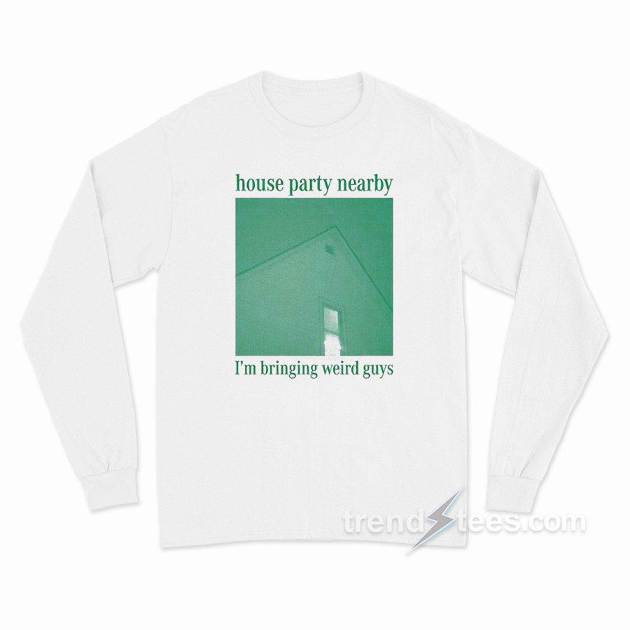 House Party Nearby I'm Bringing Weird Guys Long Sleeve Shirt