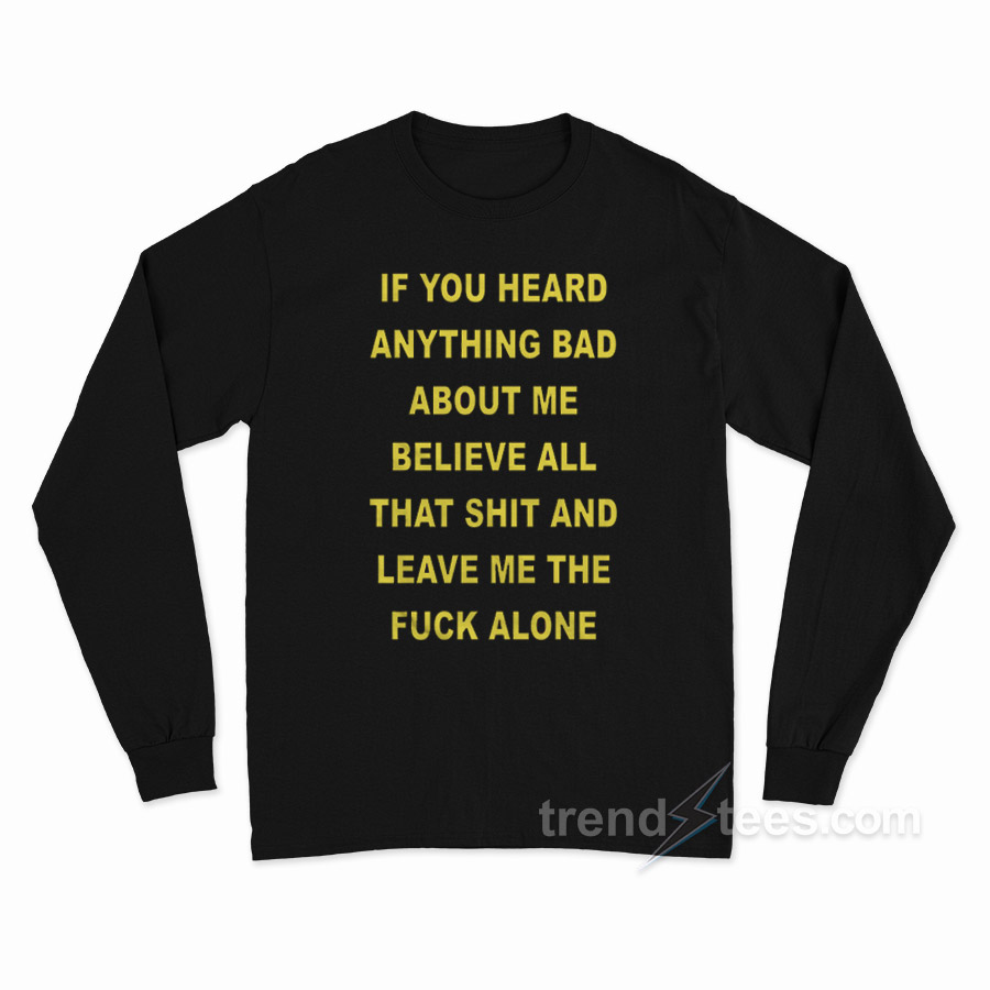If You Heard Anything Bad About Me Long Sleeve Shirt