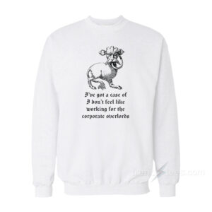 I've Got a Case of I Don't Feel Like Working for the Corporate Overlords Sweatshirt