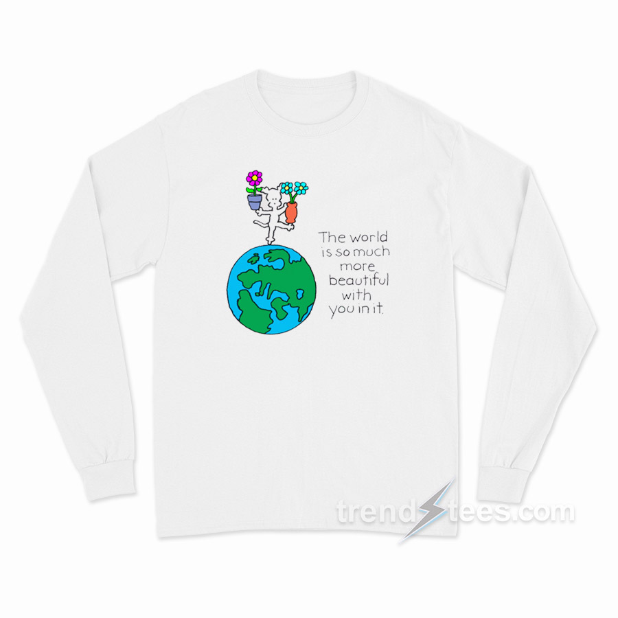 The World Is So Much More Beautiful With You In It Long Sleeve Shirt