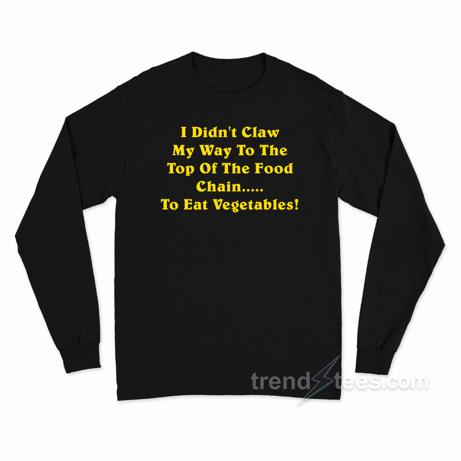 I Didn't Claw Myself To The Top Of The Food Chain To Eat Vegetebles Long Sleeve Shirt
