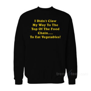 I Dind't Claw Myself To The Top Of The Food Chain To Eat Vegetables Sweatshirt
