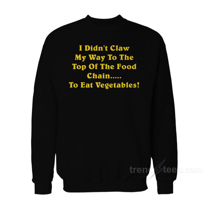 I Dind't Claw Myself To The Top Of The Food Chain To Eat Vegetables Sweatshirt