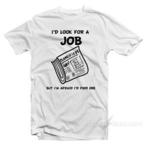 I Look For A Job But I'm Afraid I'd Find One T-Shirt