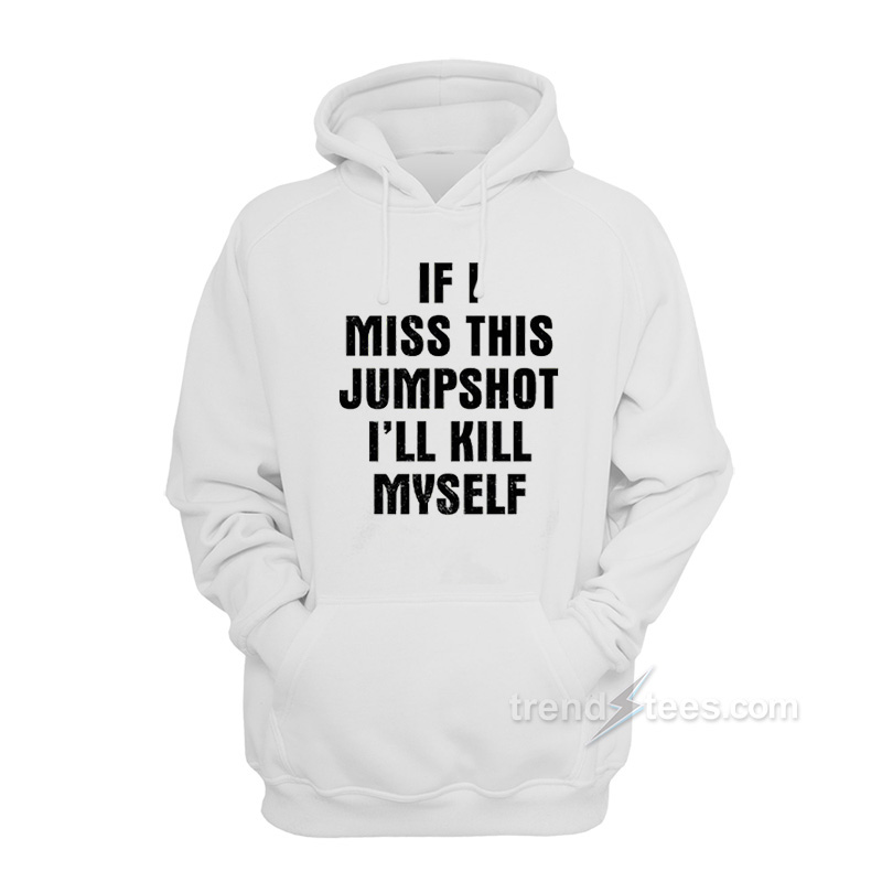 If I Miss This Jumpshot I'll Kill Myself Hoodie